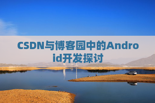 CSDN与博客园中的Android开发探讨